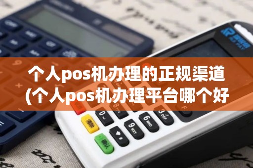 个人pos机办理的正规渠道(个人pos机办理平台哪个好用)
