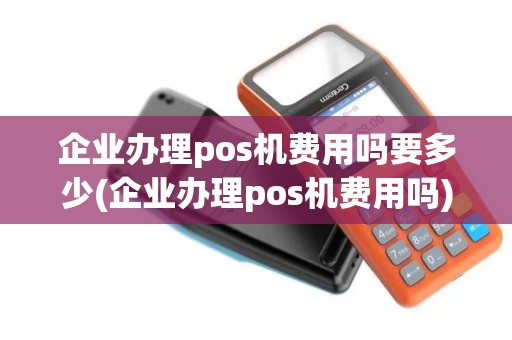 企业办理pos机费用吗要多少(企业办理pos机费用吗)