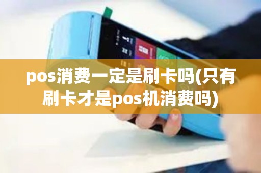 pos消费一定是刷卡吗(只有刷卡才是pos机消费吗)