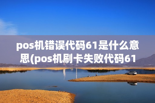 pos机错误代码61是什么意思(pos机刷卡失败代码61)