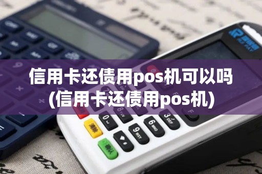 信用卡还债用pos机可以吗(信用卡还债用pos机)