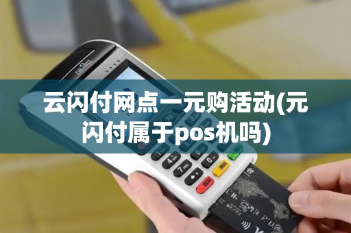 云闪付网点一元购活动(元闪付属于pos机吗)