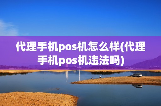 代理手机pos机怎么样(代理手机pos机违法吗)