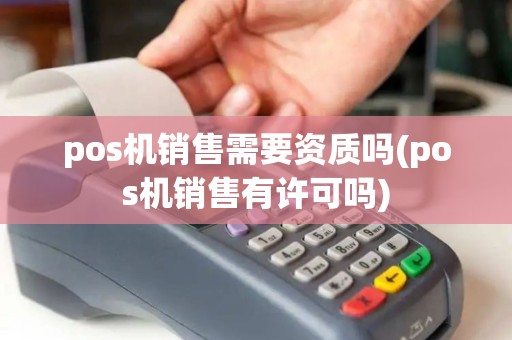 pos机销售需要资质吗(pos机销售有许可吗)