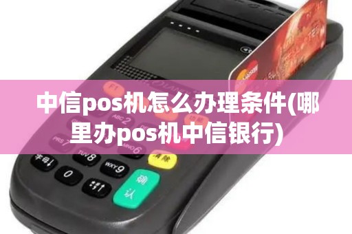 中信pos机怎么办理条件(哪里办pos机中信银行)