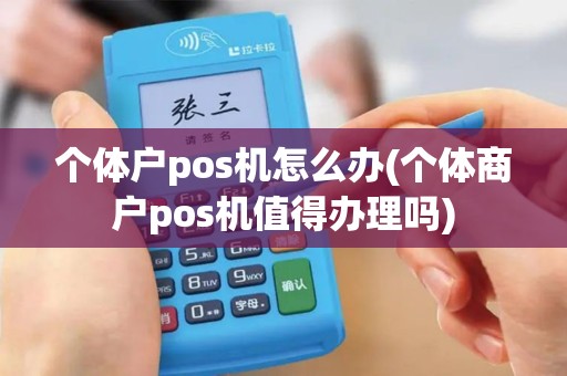 个体户pos机怎么办(个体商户pos机值得办理吗)