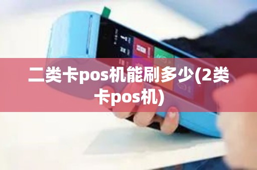 二类卡pos机能刷多少(2类卡pos机)