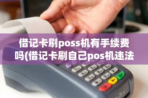 借记卡刷poss机有手续费吗(借记卡刷自己pos机违法吗)