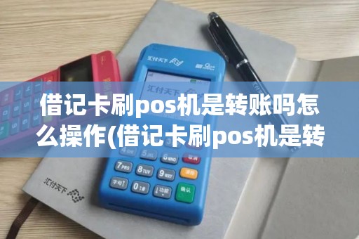 借记卡刷pos机是转账吗怎么操作(借记卡刷pos机是转账吗)