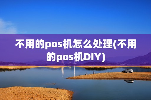 不用的pos机怎么处理(不用的pos机DIY)