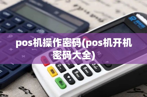 pos机操作密码(pos机开机密码大全)