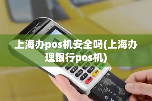 上海办pos机安全吗(上海办理银行pos机)