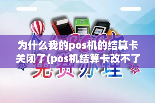 为什么我的pos机的结算卡关闭了(pos机结算卡改不了了)