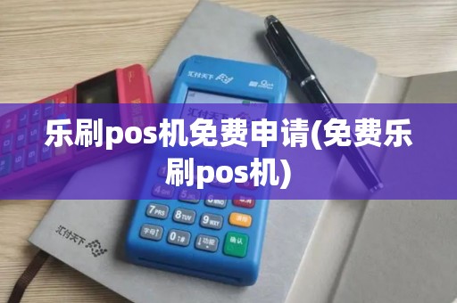 乐刷pos机免费申请(免费乐刷pos机)