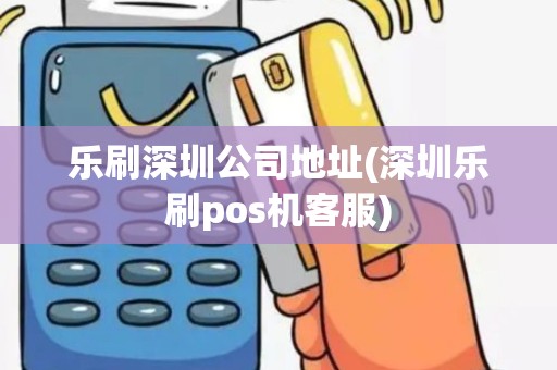 乐刷深圳公司地址(深圳乐刷pos机客服)