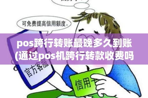 pos跨行转账最晚多久到账(通过pos机跨行转款收费吗)