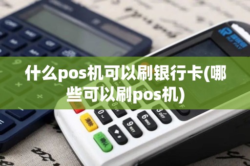 什么pos机可以刷银行卡(哪些可以刷pos机)