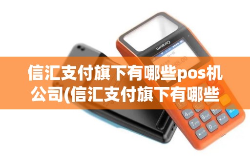 信汇支付旗下有哪些pos机公司(信汇支付旗下有哪些pos机)