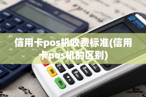 信用卡pos机收费标准(信用卡pos机的区别)
