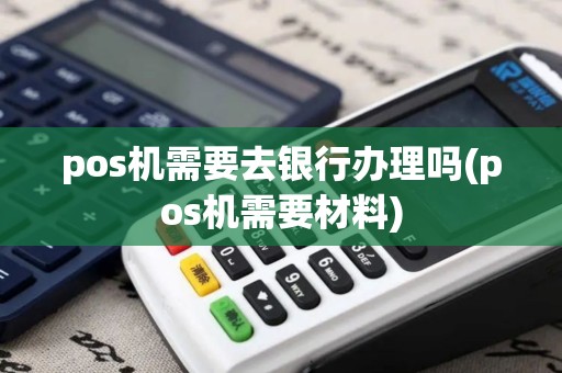 pos机需要去银行办理吗(pos机需要材料)