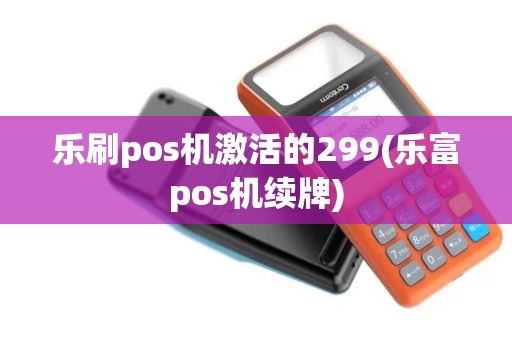 乐刷pos机激活的299(乐富pos机续牌)