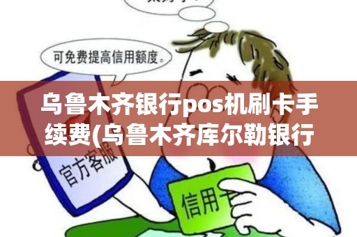 乌鲁木齐银行pos机刷卡手续费(乌鲁木齐库尔勒银行pos机)