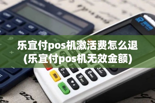 乐宜付pos机激活费怎么退(乐宜付pos机无效金额)