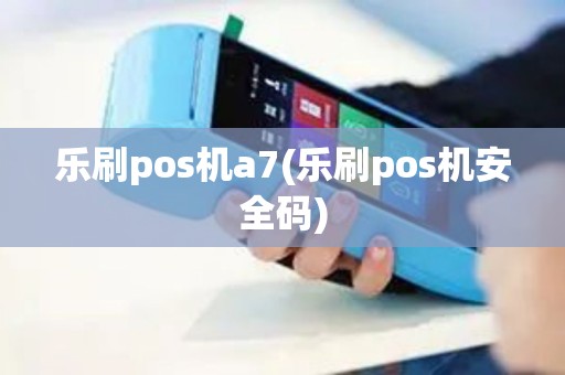 乐刷pos机a7(乐刷pos机安全码)