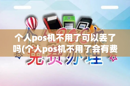 个人pos机不用了可以丢了吗(个人pos机不用了会有费用吗)