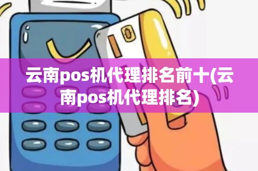 云南pos机代理排名前十(云南pos机代理排名)