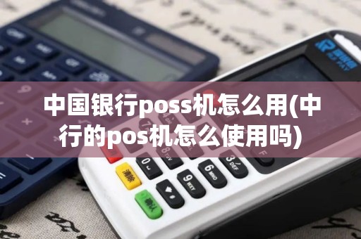 中国银行poss机怎么用(中行的pos机怎么使用吗)