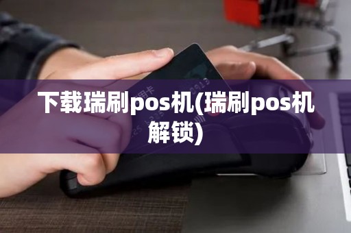 下载瑞刷pos机(瑞刷pos机解锁)