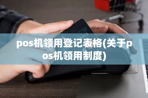 pos机领用登记表格(关于pos机领用制度)