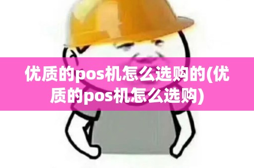 优质的pos机怎么选购的(优质的pos机怎么选购)