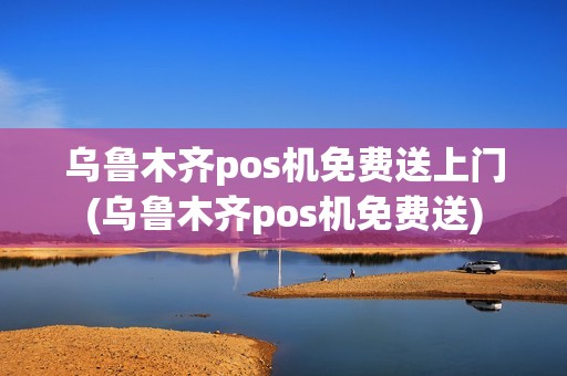 乌鲁木齐pos机免费送上门(乌鲁木齐pos机免费送)