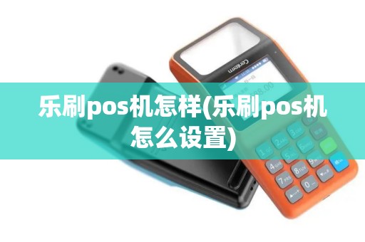 乐刷pos机怎样(乐刷pos机怎么设置)