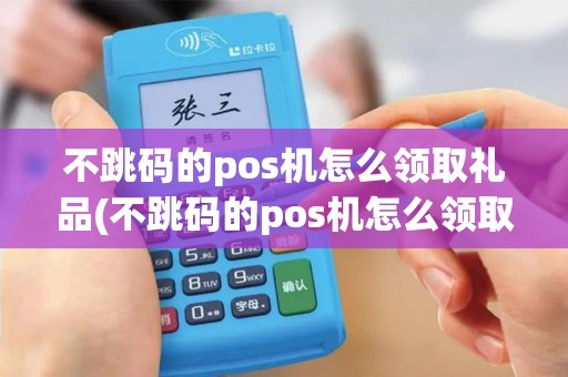 不跳码的pos机怎么领取礼品(不跳码的pos机怎么领取)