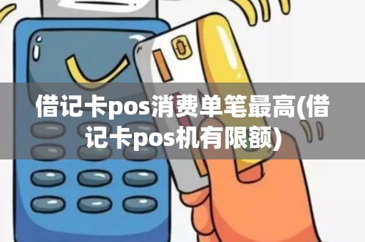 借记卡pos消费单笔最高(借记卡pos机有限额)