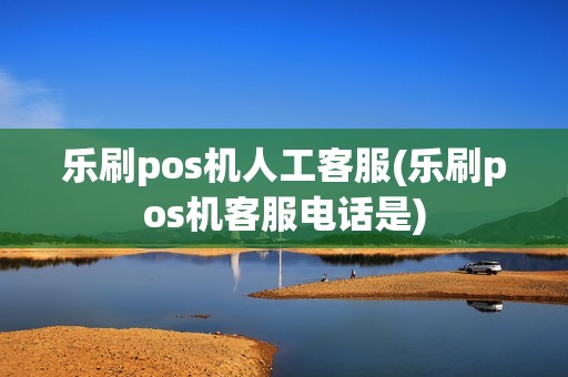 乐刷pos机人工客服(乐刷pos机客服电话是)