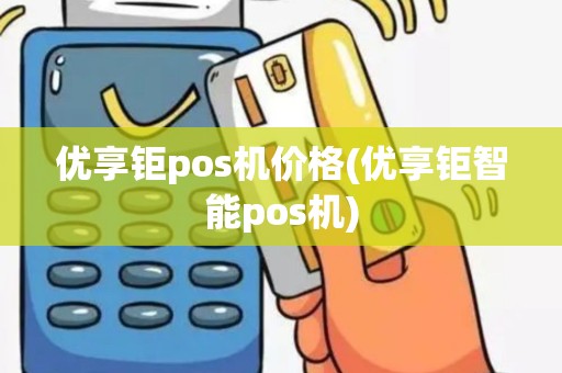 优享钜pos机价格(优享钜智能pos机)