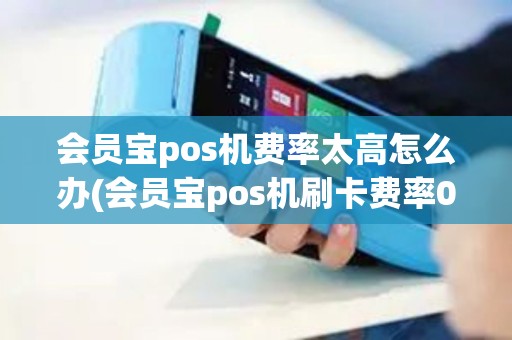 会员宝pos机费率太高怎么办(会员宝pos机刷卡费率038)