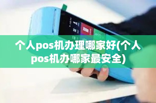 个人pos机办理哪家好(个人pos机办哪家最安全)