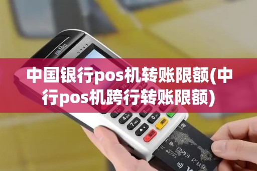 中国银行pos机转账限额(中行pos机跨行转账限额)