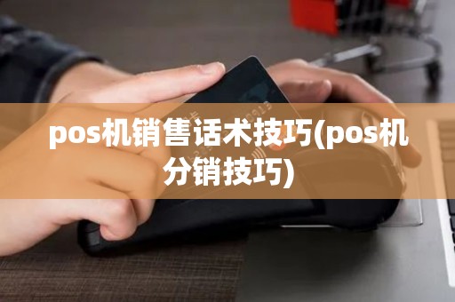 pos机销售话术技巧(pos机分销技巧)