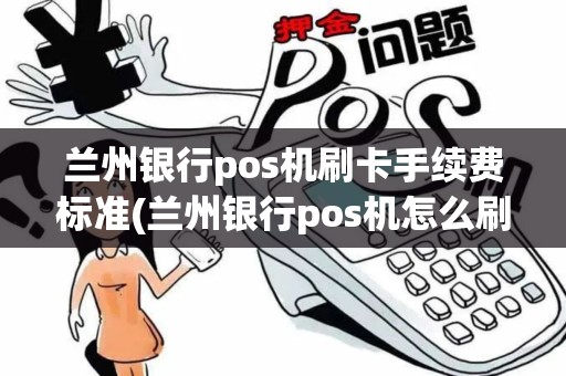 兰州银行pos机刷卡手续费标准(兰州银行pos机怎么刷卡)