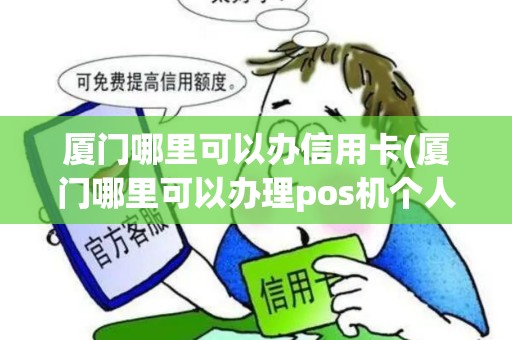厦门哪里可以办信用卡(厦门哪里可以办理pos机个人)