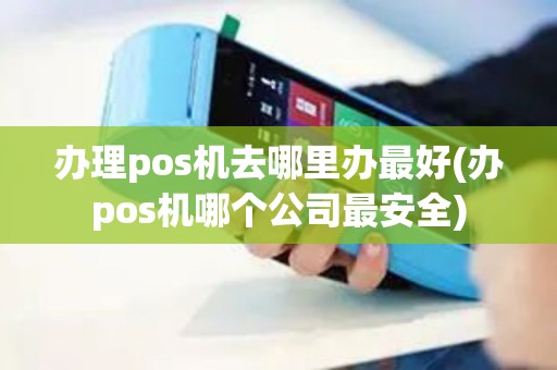 办理pos机去哪里办最好(办pos机哪个公司最安全)