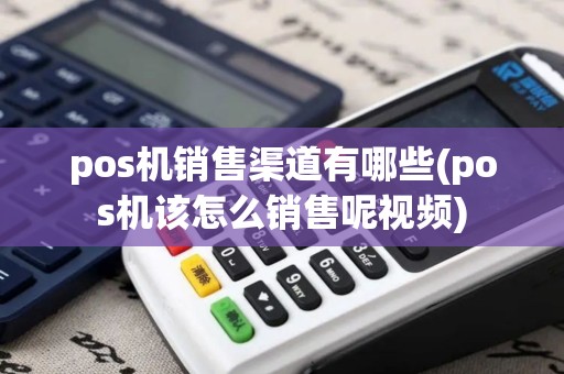 pos机销售渠道有哪些(pos机该怎么销售呢视频)