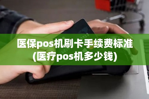医保pos机刷卡手续费标准(医疗pos机多少钱)