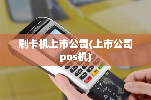 刷卡机上市公司(上市公司pos机)